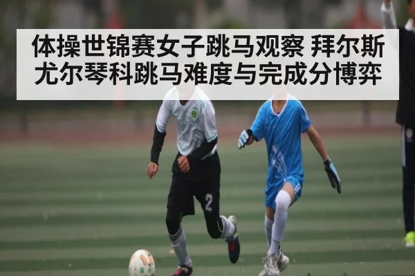 体操世锦赛女子跳马观察 拜尔斯尤尔琴科跳马难度与完成分博弈