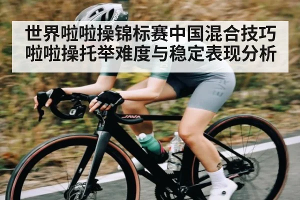世界啦啦操锦标赛中国混合技巧啦啦操托举难度与稳定表现分析