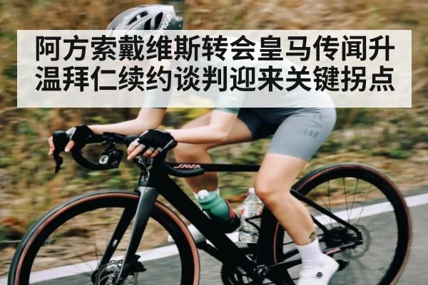 阿方索戴维斯转会皇马传闻升温拜仁续约谈判迎来关键拐点