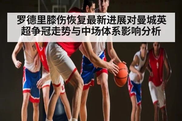 罗德里膝伤恢复最新进展对曼城英超争冠走势与中场体系影响分析