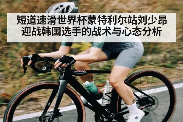 短道速滑世界杯蒙特利尔站刘少昂迎战韩国选手的战术与心态分析