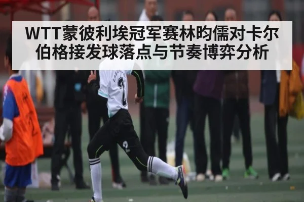 WTT蒙彼利埃冠军赛林昀儒对卡尔伯格接发球落点与节奏博弈分析