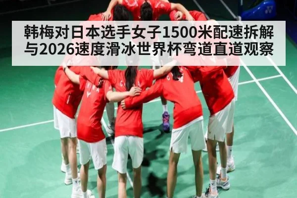 韩梅对日本选手女子1500米配速拆解与2026速度滑冰世界杯弯道直道观察