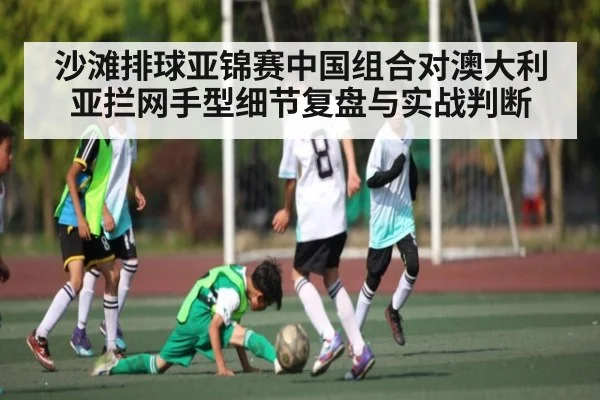 沙滩排球亚锦赛中国组合对澳大利亚拦网手型细节复盘与实战判断
