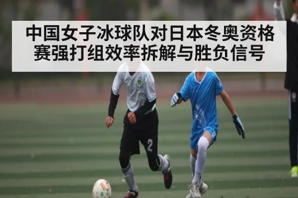 中国女子冰球队对日本冬奥资格赛强打组效率拆解与胜负信号