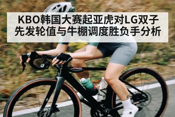 KBO韩国大赛起亚虎对LG双子先发轮值与牛棚调度胜负手分析